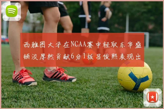 西雅图大学在NCAA赛中轻取东华盛顿淡厚然贡献6分1板吕俊熙表现出色拿下17分5板
