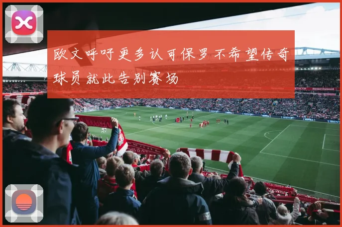 欧文呼吁更多认可保罗不希望传奇球员就此告别赛场