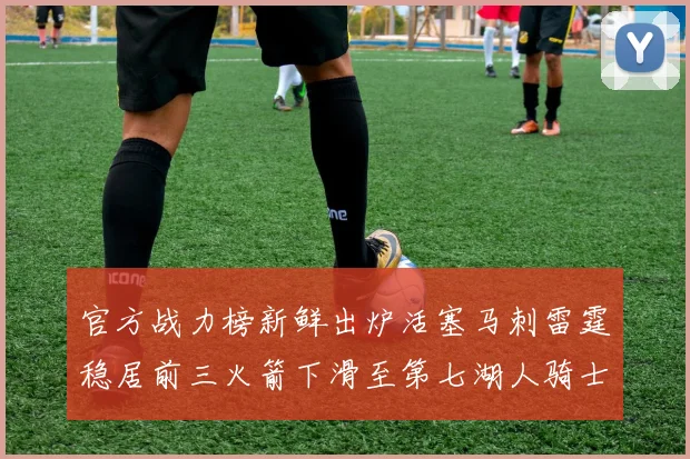 官方战力榜新鲜出炉活塞马刺雷霆稳居前三火箭下滑至第七湖人骑士表现不佳