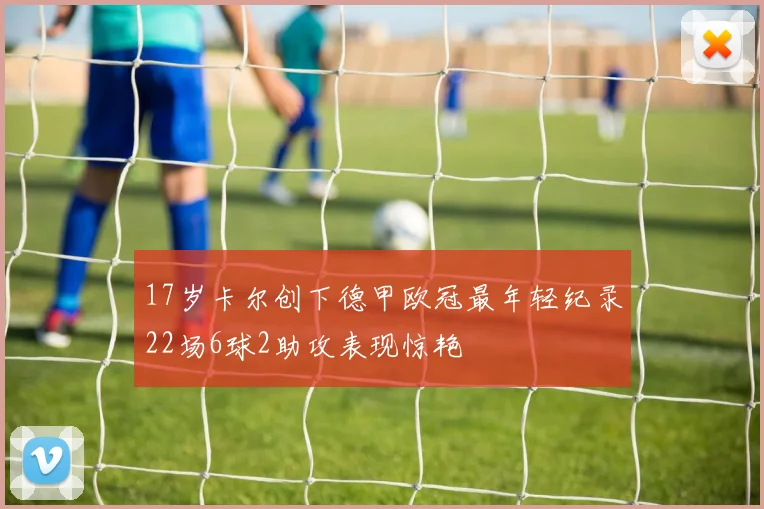17岁卡尔创下德甲欧冠最年轻纪录22场6球2助攻表现惊艳