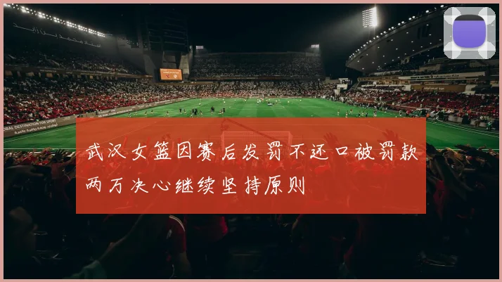 武汉女篮因赛后发罚不还口被罚款两万决心继续坚持原则