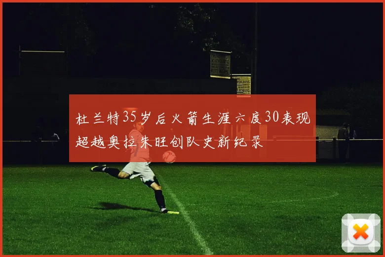 杜兰特35岁后火箭生涯六度30表现超越奥拉朱旺创队史新纪录
