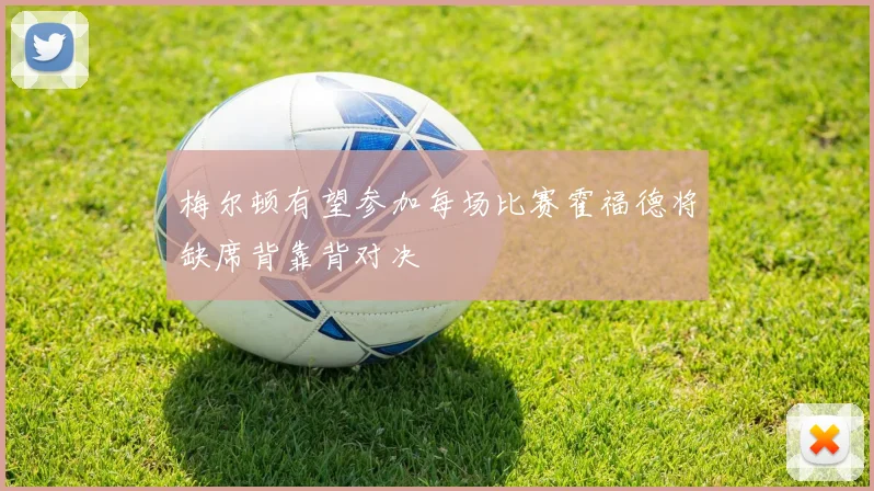 梅尔顿有望参加每场比赛霍福德将缺席背靠背对决