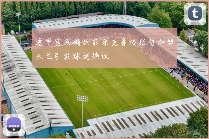 意甲官网确认菲尔克鲁格租借加盟米兰引发球迷热议
