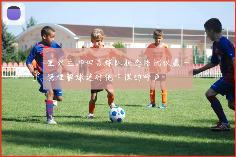 里尔主帅坦言球队状态堪忧仅赢一场理解球迷对他下课的呼声