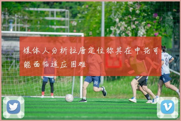 媒体人分析拉唐定位称其在申花可能面临适应困难
