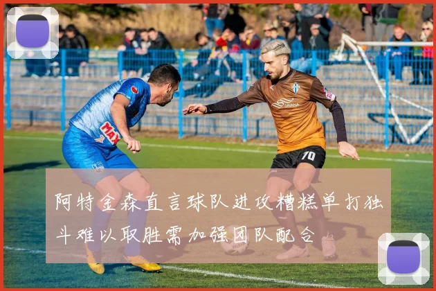 阿特金森直言球队进攻糟糕单打独斗难以取胜需加强团队配合