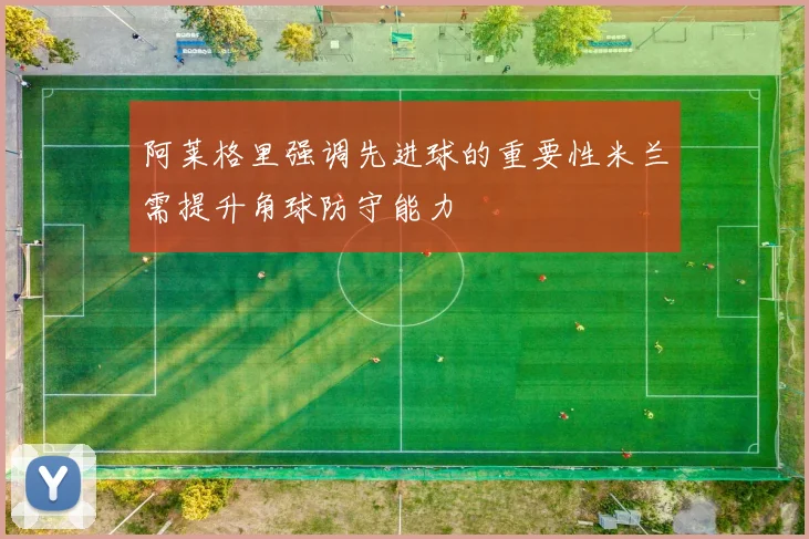 阿莱格里强调先进球的重要性米兰需提升角球防守能力