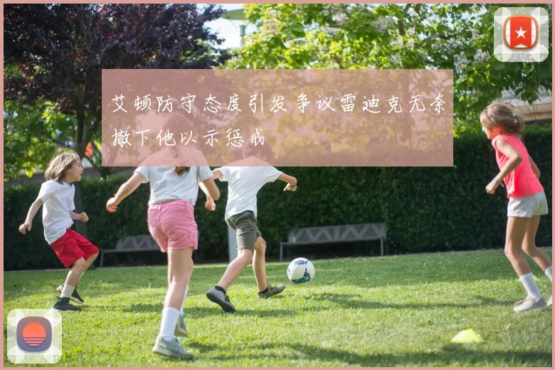 艾顿防守态度引发争议雷迪克无奈撤下他以示惩戒