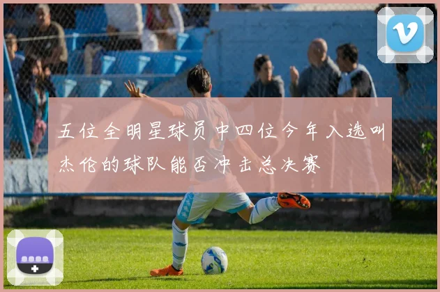 五位全明星球员中四位今年入选叫杰伦的球队能否冲击总决赛