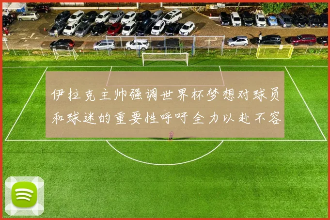 伊拉克主帅强调世界杯梦想对球员和球迷的重要性呼吁全力以赴不容忽视